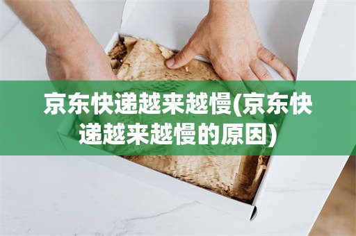 京东快递越来越慢(京东快递越来越慢的原因)