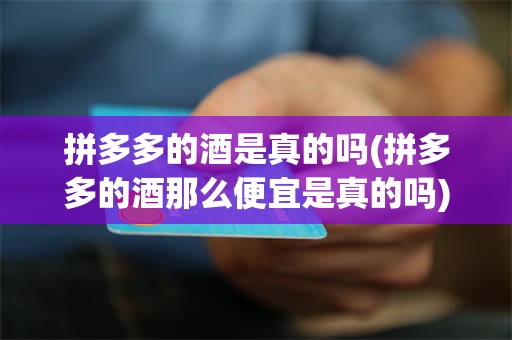拼多多的酒是真的吗(拼多多的酒那么便宜是真的吗)