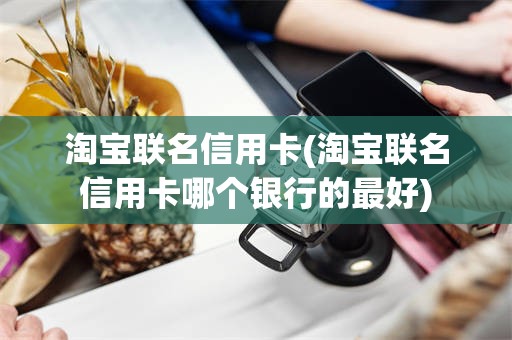淘宝联名信用卡(淘宝联名信用卡哪个银行的最好)