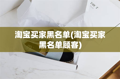 淘宝买家黑名单(淘宝买家黑名单顾客)