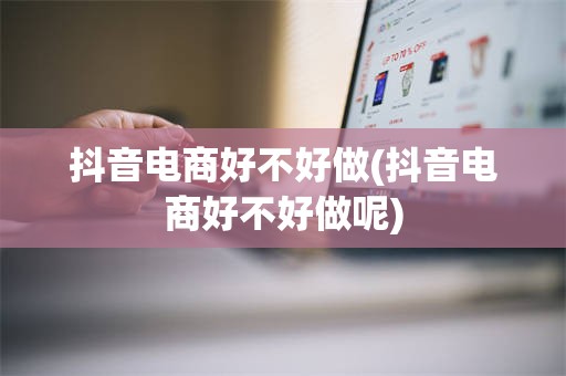 抖音电商好不好做(抖音电商好不好做呢)