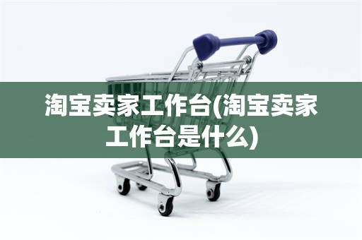 淘宝卖家工作台(淘宝卖家工作台是什么)