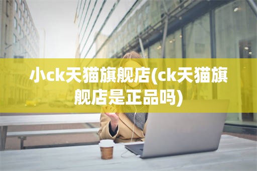 小ck天猫旗舰店(ck天猫旗舰店是正品吗)