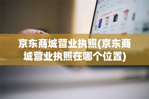 京东商城营业执照(京东商城营业执照在哪个位置)