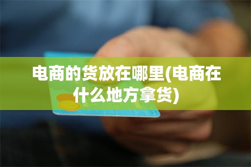 电商的货放在哪里(电商在什么地方拿货)