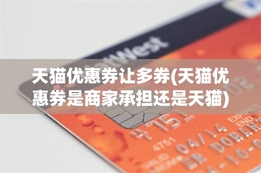 天猫优惠券让多券(天猫优惠券是商家承担还是天猫)