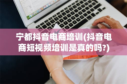 宁都抖音电商培训(抖音电商短视频培训是真的吗?)