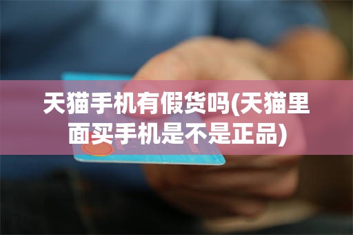 天猫手机有假货吗(天猫里面买手机是不是正品)