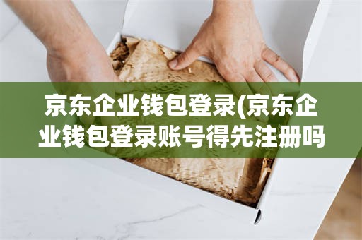京东企业钱包登录(京东企业钱包登录账号得先注册吗)