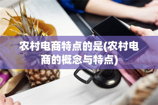 农村电商特点的是(农村电商的概念与特点)
