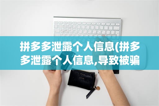拼多多泄露个人信息(拼多多泄露个人信息,导致被骗,找多多官方客服有用吗?)