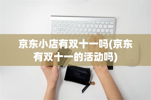 京东小店有双十一吗(京东有双十一的活动吗)