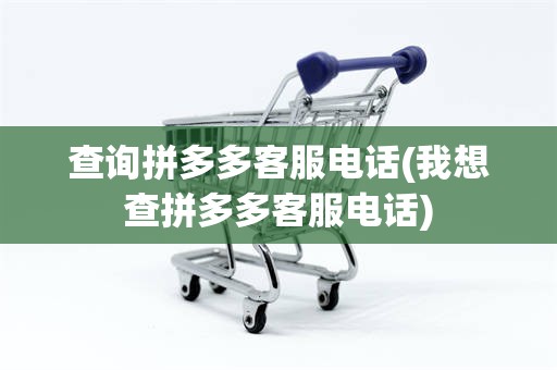 查询拼多多客服电话(我想查拼多多客服电话)