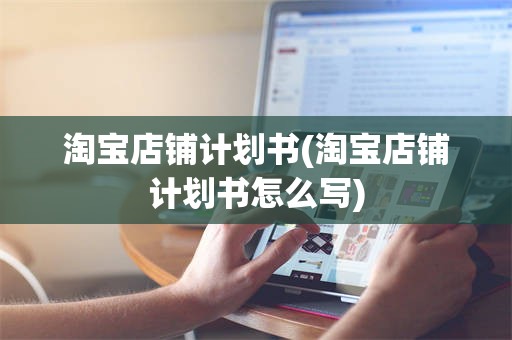 淘宝店铺计划书(淘宝店铺计划书怎么写)