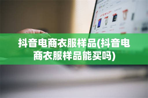 抖音电商衣服样品(抖音电商衣服样品能买吗)