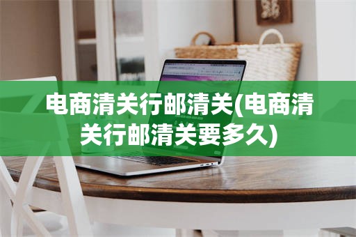 电商清关行邮清关(电商清关行邮清关要多久)