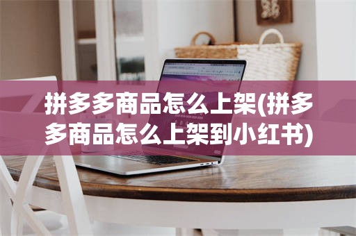 拼多多商品怎么上架(拼多多商品怎么上架到小红书)