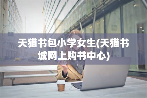 天猫书包小学女生(天猫书城网上购书中心)