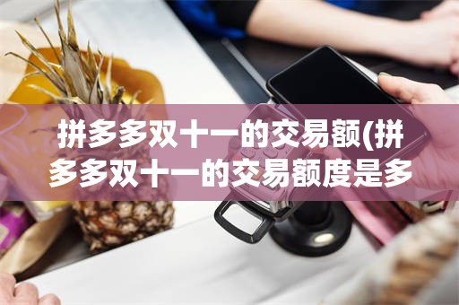 拼多多双十一的交易额(拼多多双十一的交易额度是多少)