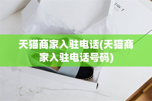 天猫商家入驻电话(天猫商家入驻电话号码)