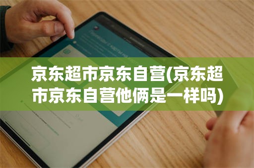 京东超市京东自营(京东超市京东自营他俩是一样吗)