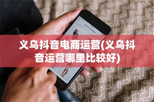 义乌抖音电商运营(义乌抖音运营哪里比较好)
