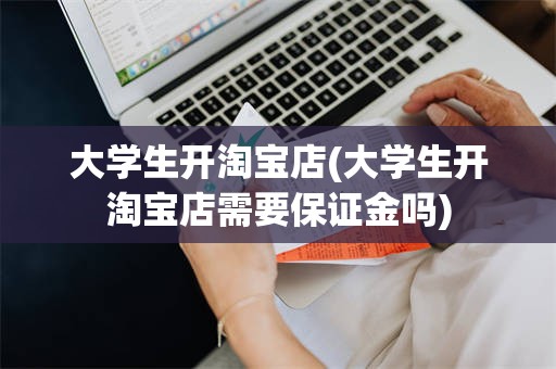 大学生开淘宝店(大学生开淘宝店需要保证金吗)