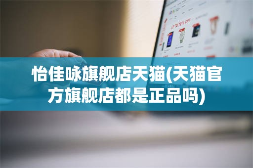怡佳咏旗舰店天猫(天猫官方旗舰店都是正品吗)