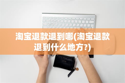 淘宝退款退到哪(淘宝退款退到什么地方?)