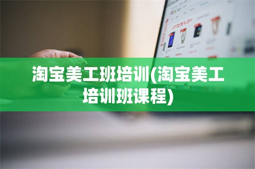 淘宝美工班培训(淘宝美工培训班课程)