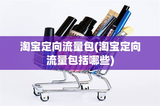 淘宝定向流量包(淘宝定向流量包括哪些)