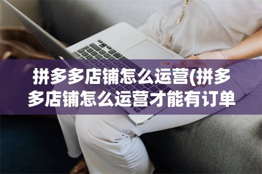 拼多多店铺怎么运营(拼多多店铺怎么运营才能有订单呢)