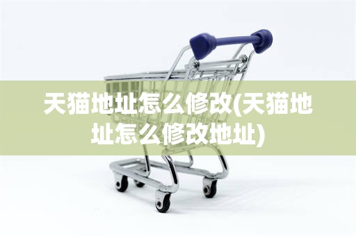 天猫地址怎么修改(天猫地址怎么修改地址)