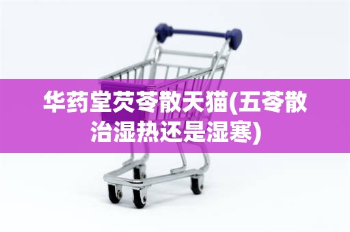华药堂芡苓散天猫(五苓散治湿热还是湿寒)