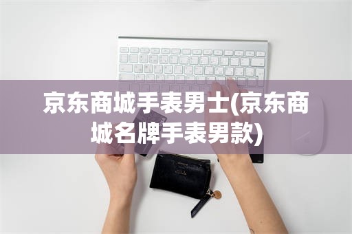 京东商城手表男士(京东商城名牌手表男款)