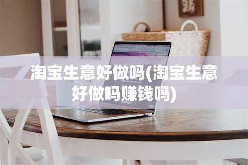 淘宝生意好做吗(淘宝生意好做吗赚钱吗)