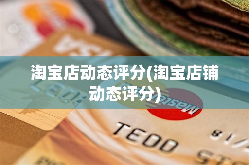 淘宝店动态评分(淘宝店铺动态评分)