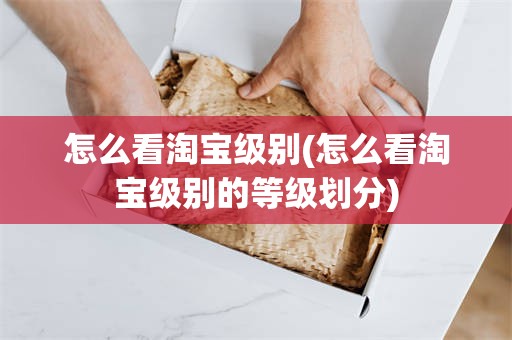 怎么看淘宝级别(怎么看淘宝级别的等级划分)