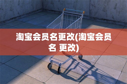 淘宝会员名更改(淘宝会员名 更改)