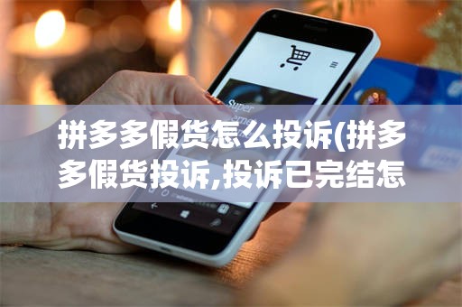 拼多多假货怎么投诉(拼多多假货投诉,投诉已完结怎么办)
