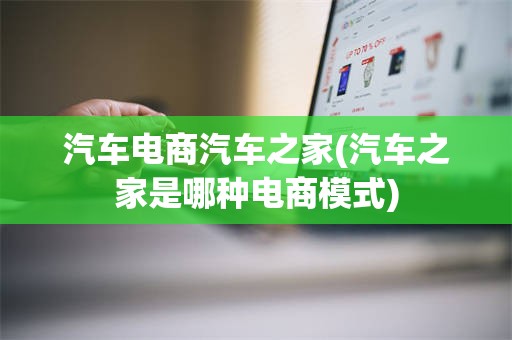 汽车电商汽车之家(汽车之家是哪种电商模式)