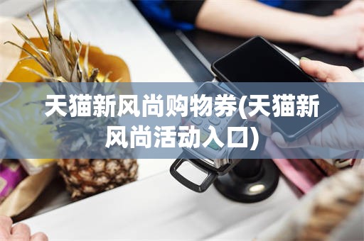 天猫新风尚购物券(天猫新风尚活动入口)
