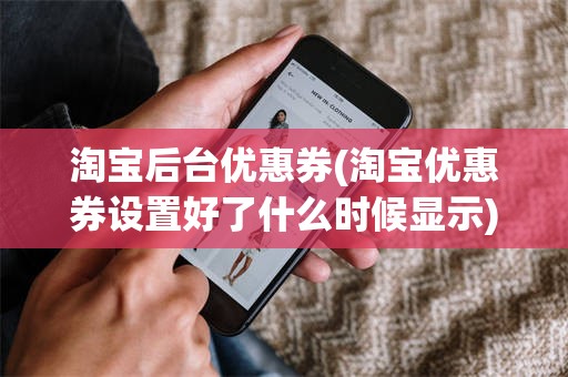 淘宝后台优惠券(淘宝优惠券设置好了什么时候显示)
