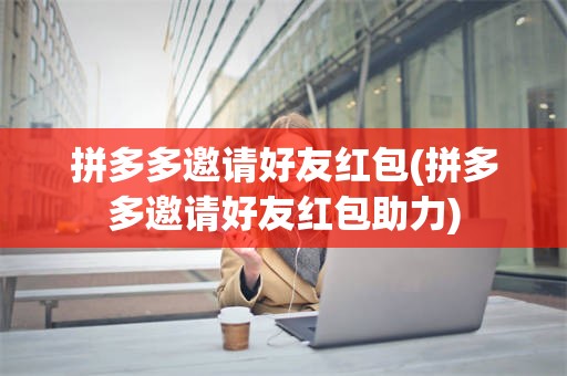 拼多多邀请好友红包(拼多多邀请好友红包助力)