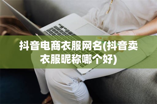 抖音电商衣服网名(抖音卖衣服昵称哪个好)