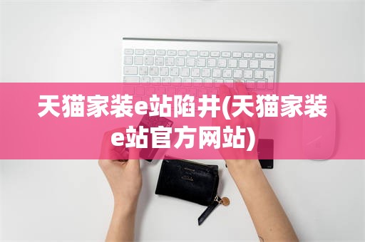 天猫家装e站陷井(天猫家装e站官方网站)