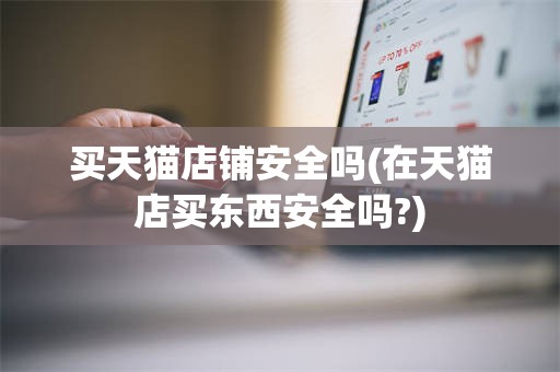 买天猫店铺安全吗(在天猫店买东西安全吗?)