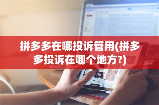 拼多多在哪投诉管用(拼多多投诉在哪个地方?)