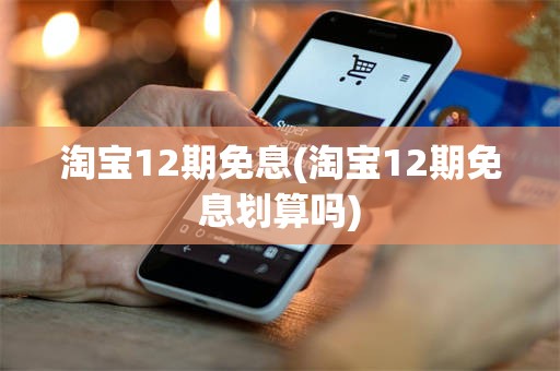 淘宝12期免息(淘宝12期免息划算吗)