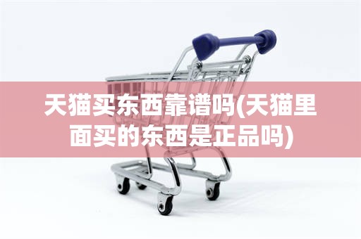 天猫买东西靠谱吗(天猫里面买的东西是正品吗)